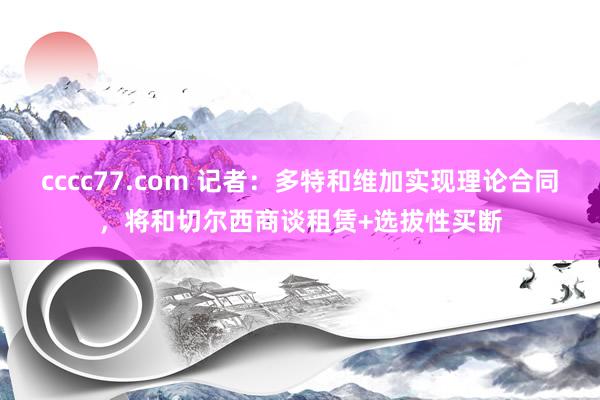 cccc77.com 记者：多特和维加实现理论合同，将和切尔西商谈租赁+选拔性买断