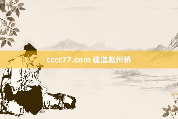 cccc77.com 建造赵州桥