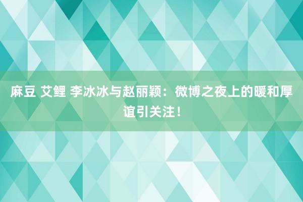 麻豆 艾鲤 李冰冰与赵丽颖：微博之夜上的暖和厚谊引关注！