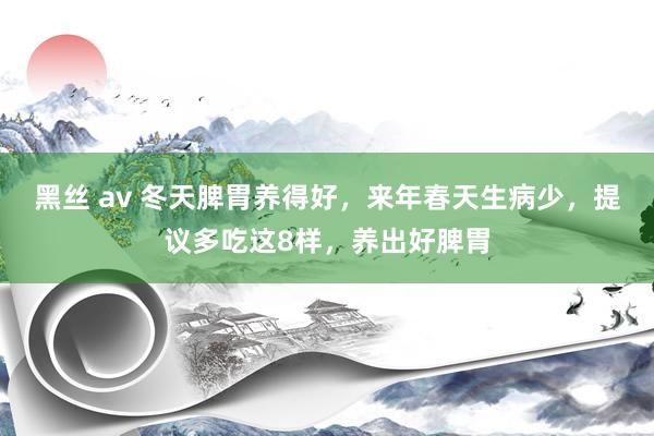 黑丝 av 冬天脾胃养得好，来年春天生病少，提议多吃这8样，养出好脾胃