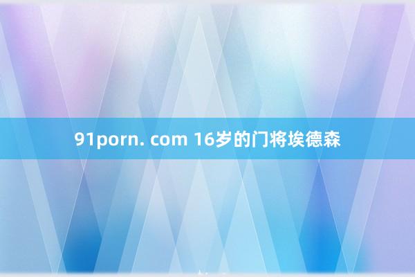 91porn. com 16岁的门将埃德森