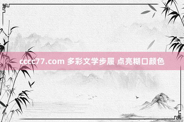 cccc77.com 多彩文学步履 点亮糊口颜色