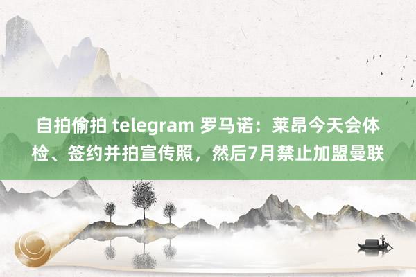 自拍偷拍 telegram 罗马诺：莱昂今天会体检、签约并拍宣传照，然后7月禁止加盟曼联