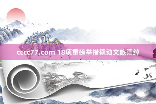 cccc77.com 18项重磅举措撬动文旅阔绰