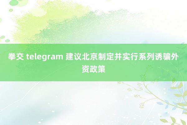 拳交 telegram 建议北京制定并实行系列诱骗外资政策