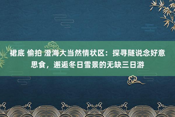 裙底 偷拍 澄海大当然情状区：探寻隧说念好意思食，邂逅冬日雪景的无缺三日游