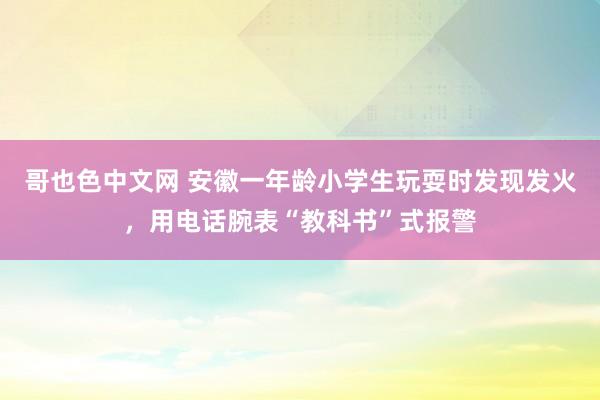 哥也色中文网 安徽一年龄小学生玩耍时发现发火，用电话腕表“教科书”式报警