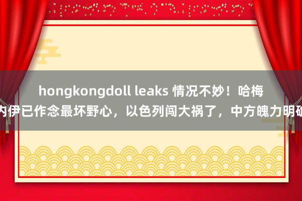 hongkongdoll leaks 情况不妙！哈梅内伊已作念最坏野心，以色列闯大祸了，中方魄力明确