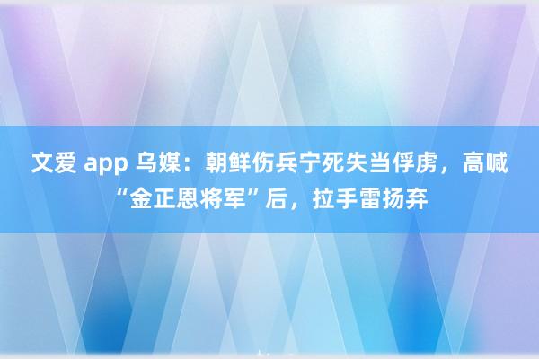 文爱 app 乌媒：朝鲜伤兵宁死失当俘虏，高喊“金正恩将军”后，拉手雷扬弃