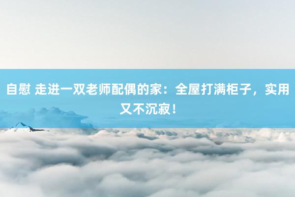 自慰 走进一双老师配偶的家：全屋打满柜子，实用又不沉寂！