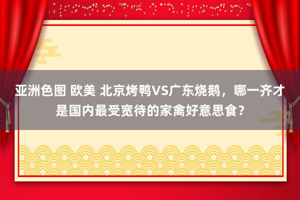 亚洲色图 欧美 北京烤鸭VS广东烧鹅，哪一齐才是国内最受宽待的家禽好意思食？