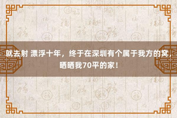 就去射 漂浮十年，终于在深圳有个属于我方的窝，晒晒我70平的家！