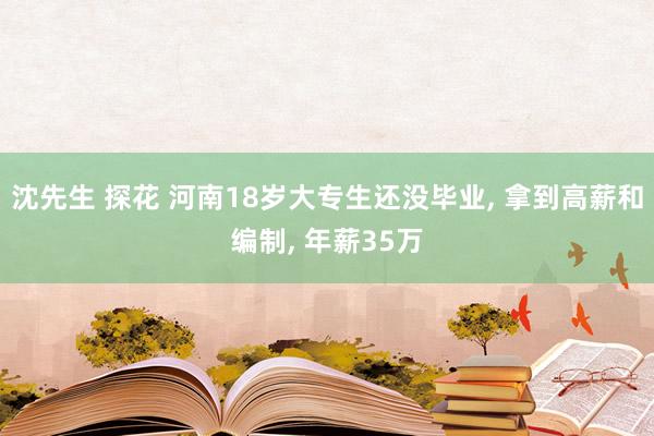 沈先生 探花 河南18岁大专生还没毕业， 拿到高薪和编制， 年薪35万