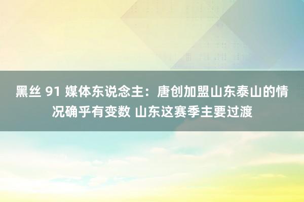 黑丝 91 媒体东说念主：唐创加盟山东泰山的情况确乎有变数 山东这赛季主要过渡